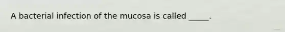 A bacterial infection of the mucosa is called _____.