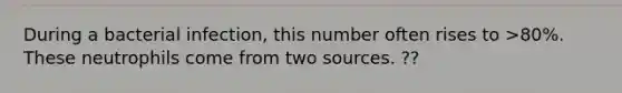 During a bacterial infection, this number often rises to >80%. These neutrophils come from two sources. ??
