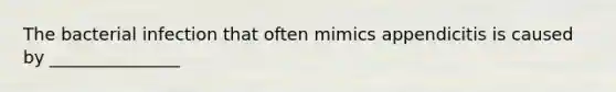 The bacterial infection that often mimics appendicitis is caused by _______________