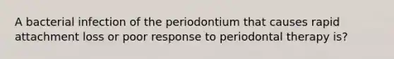 A bacterial infection of the periodontium that causes rapid attachment loss or poor response to periodontal therapy is?