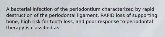 A bacterial infection of the periodontium characterized by rapid destruction of the periodontal ligament, RAPID loss of supporting bone, high risk for tooth loss, and poor response to periodontal therapy is classified as: