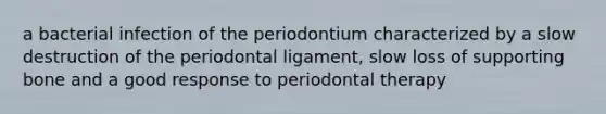 a bacterial infection of the periodontium characterized by a slow destruction of the periodontal ligament, slow loss of supporting bone and a good response to periodontal therapy