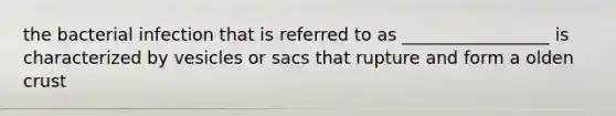 the bacterial infection that is referred to as _________________ is characterized by vesicles or sacs that rupture and form a olden crust