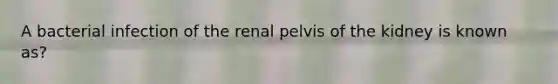 A bacterial infection of the renal pelvis of the kidney is known as?