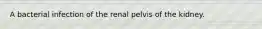 A bacterial infection of the renal pelvis of the kidney.