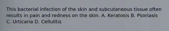 This bacterial infection of the skin and subcutaneous tissue often results in pain and redness on the skin. A. Keratosis B. Psoriasis C. Urticaria D. Cellulitis