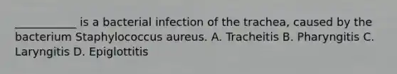 ___________ is a bacterial infection of the trachea, caused by the bacterium Staphylococcus aureus. A. Tracheitis B. Pharyngitis C. Laryngitis D. Epiglottitis