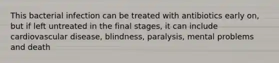 This bacterial infection can be treated with antibiotics early on, but if left untreated in the final stages, it can include cardiovascular disease, blindness, paralysis, mental problems and death