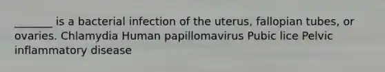 _______ is a bacterial infection of the uterus, fallopian tubes, or ovaries. Chlamydia Human papillomavirus Pubic lice Pelvic inflammatory disease