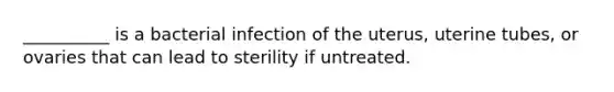 __________ is a bacterial infection of the uterus, uterine tubes, or ovaries that can lead to sterility if untreated.