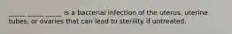 _____ _____ _____ is a bacterial infection of the uterus, uterine tubes, or ovaries that can lead to sterility if untreated.