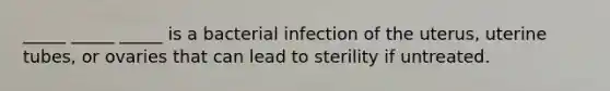 _____ _____ _____ is a bacterial infection of the uterus, uterine tubes, or ovaries that can lead to sterility if untreated.