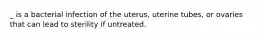 _ is a bacterial infection of the uterus, uterine tubes, or ovaries that can lead to sterility if untreated.