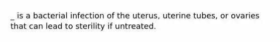 _ is a bacterial infection of the uterus, uterine tubes, or ovaries that can lead to sterility if untreated.