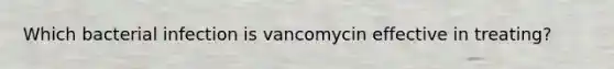 Which bacterial infection is vancomycin effective in treating?