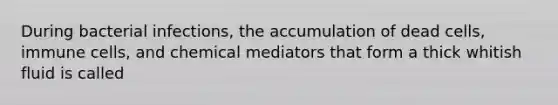 During bacterial infections, the accumulation of dead cells, immune cells, and chemical mediators that form a thick whitish fluid is called