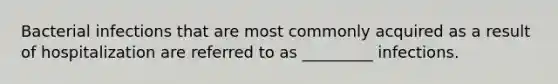 Bacterial infections that are most commonly acquired as a result of hospitalization are referred to as _________ infections.