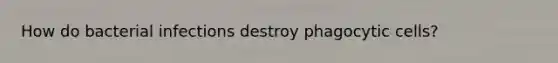 How do bacterial infections destroy phagocytic cells?