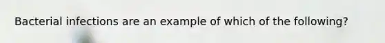 Bacterial infections are an example of which of the following?