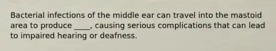 Bacterial infections of the middle ear can travel into the mastoid area to produce ____, causing serious complications that can lead to impaired hearing or deafness.