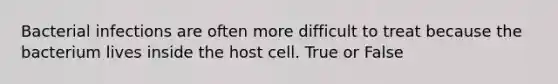 Bacterial infections are often more difficult to treat because the bacterium lives inside the host cell. True or False