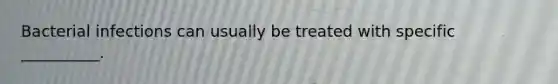 Bacterial infections can usually be treated with specific __________.