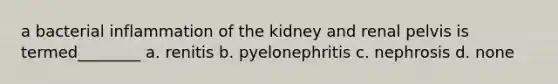 a bacterial inflammation of the kidney and renal pelvis is termed________ a. renitis b. pyelonephritis c. nephrosis d. none