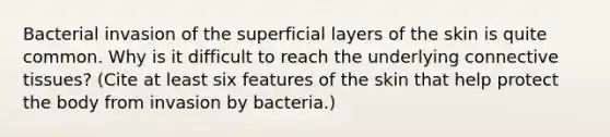 Bacterial invasion of the superficial layers of the skin is quite common. Why is it difficult to reach the underlying connective tissues? (Cite at least six features of the skin that help protect the body from invasion by bacteria.)