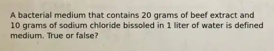 A bacterial medium that contains 20 grams of beef extract and 10 grams of sodium chloride bissoled in 1 liter of water is defined medium. True or false?