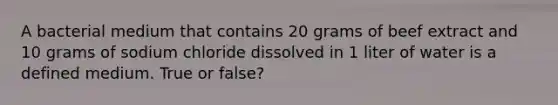 A bacterial medium that contains 20 grams of beef extract and 10 grams of sodium chloride dissolved in 1 liter of water is a defined medium. True or false?