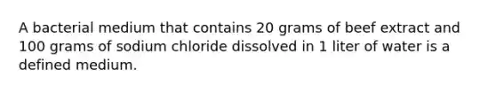 A bacterial medium that contains 20 grams of beef extract and 100 grams of sodium chloride dissolved in 1 liter of water is a defined medium.