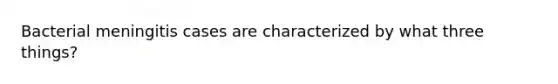 Bacterial meningitis cases are characterized by what three things?