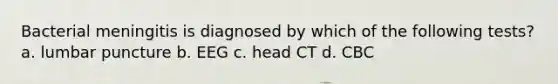 Bacterial meningitis is diagnosed by which of the following tests? a. lumbar puncture b. EEG c. head CT d. CBC