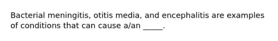 Bacterial meningitis, otitis media, and encephalitis are examples of conditions that can cause a/an _____.