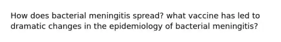 How does bacterial meningitis spread? what vaccine has led to dramatic changes in the epidemiology of bacterial meningitis?