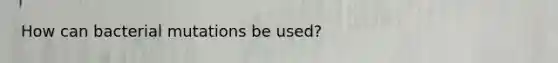 How can bacterial mutations be used?