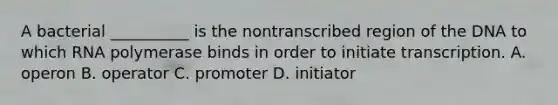 A bacterial __________ is the nontranscribed region of the DNA to which RNA polymerase binds in order to initiate transcription. A. operon B. operator C. promoter D. initiator