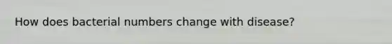 How does bacterial numbers change with disease?