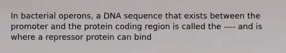 In bacterial operons, a DNA sequence that exists between the promoter and the protein coding region is called the ---- and is where a repressor protein can bind