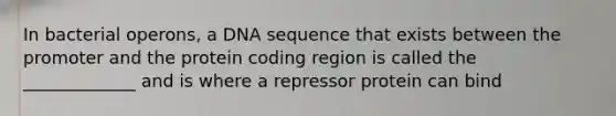 In bacterial operons, a DNA sequence that exists between the promoter and the protein coding region is called the _____________ and is where a repressor protein can bind