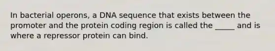 In bacterial operons, a DNA sequence that exists between the promoter and the protein coding region is called the _____ and is where a repressor protein can bind.