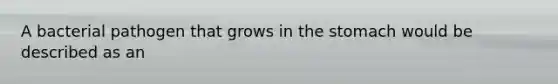 A bacterial pathogen that grows in the stomach would be described as an