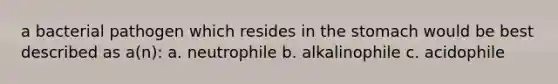 a bacterial pathogen which resides in <a href='https://www.questionai.com/knowledge/kLccSGjkt8-the-stomach' class='anchor-knowledge'>the stomach</a> would be best described as a(n): a. neutrophile b. alkalinophile c. acidophile