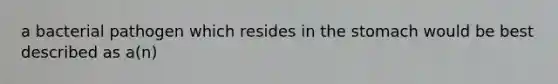 a bacterial pathogen which resides in <a href='https://www.questionai.com/knowledge/kLccSGjkt8-the-stomach' class='anchor-knowledge'>the stomach</a> would be best described as a(n)