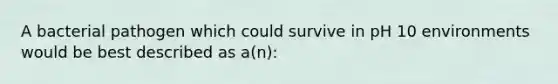 A bacterial pathogen which could survive in pH 10 environments would be best described as a(n):