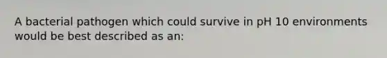 A bacterial pathogen which could survive in pH 10 environments would be best described as an: