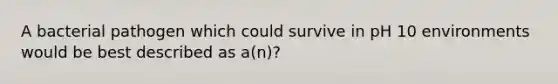 A bacterial pathogen which could survive in pH 10 environments would be best described as a(n)?