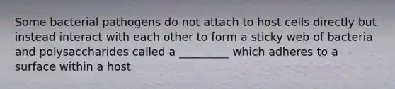 Some bacterial pathogens do not attach to host cells directly but instead interact with each other to form a sticky web of bacteria and polysaccharides called a _________ which adheres to a surface within a host