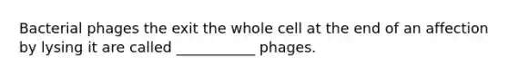 Bacterial phages the exit the whole cell at the end of an affection by lysing it are called ___________ phages.