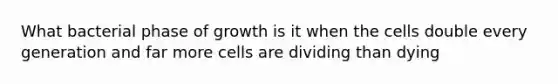 What bacterial phase of growth is it when the cells double every generation and far more cells are dividing than dying